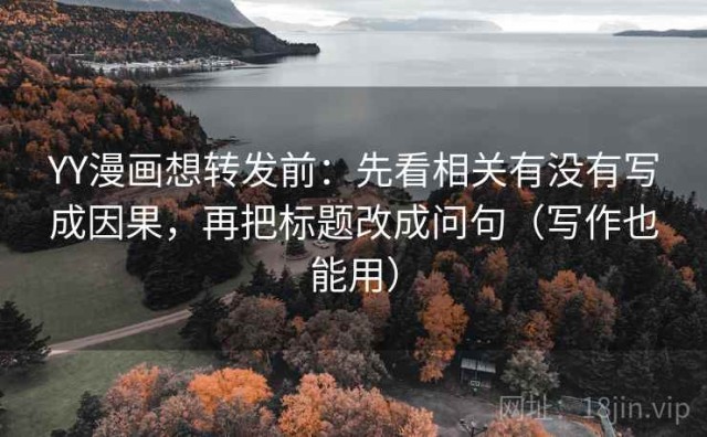 YY漫画想转发前：先看相关有没有写成因果，再把标题改成问句（写作也能用）