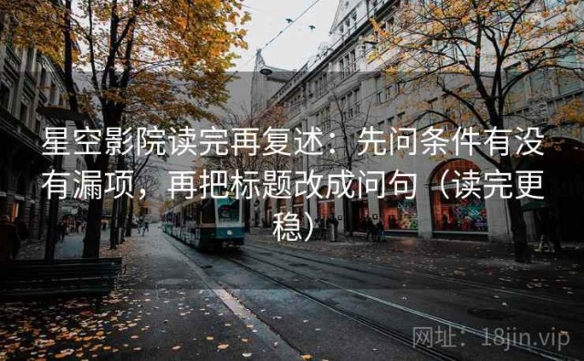 星空影院读完再复述：先问条件有没有漏项，再把标题改成问句（读完更稳）