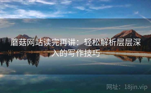 蘑菇网站读完再讲：轻松解析层层深入的写作技巧