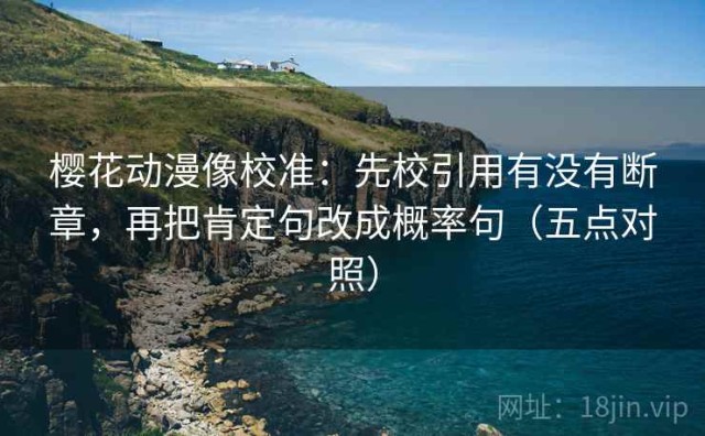 樱花动漫像校准：先校引用有没有断章，再把肯定句改成概率句（五点对照）