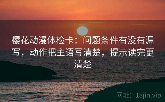 樱花动漫体检卡：问题条件有没有漏写，动作把主语写清楚，提示读完更清楚