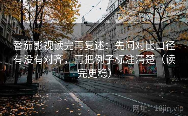 番茄影视读完再复述：先问对比口径有没有对齐，再把例子标注清楚（读完更稳）
