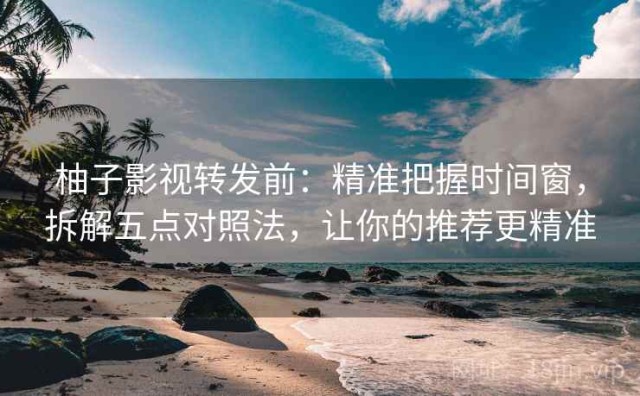 柚子影视转发前：精准把握时间窗，拆解五点对照法，让你的推荐更精准