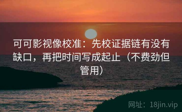 可可影视像校准：先校证据链有没有缺口，再把时间写成起止（不费劲但管用）