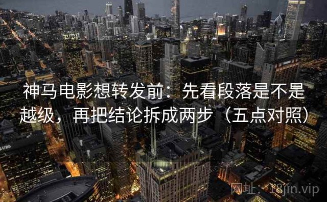 神马电影想转发前：先看段落是不是越级，再把结论拆成两步（五点对照）