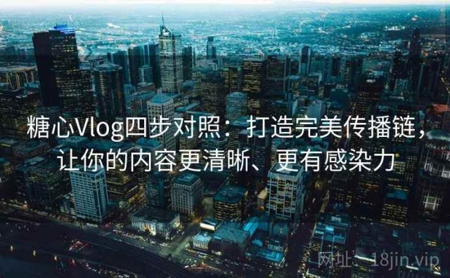 糖心Vlog四步对照：打造完美传播链，让你的内容更清晰、更有感染力