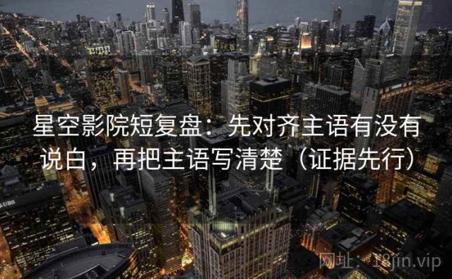星空影院短复盘：先对齐主语有没有说白，再把主语写清楚（证据先行）