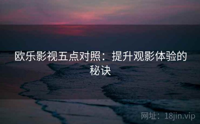 欧乐影视五点对照：提升观影体验的秘诀
