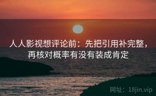 人人影视想评论前：先把引用补完整，再核对概率有没有装成肯定