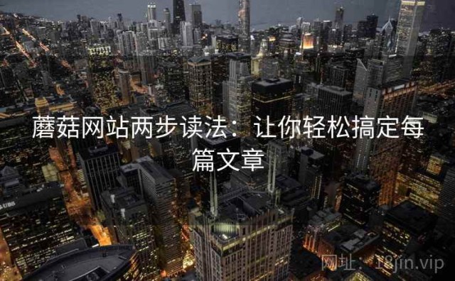 蘑菇网站两步读法：让你轻松搞定每篇文章