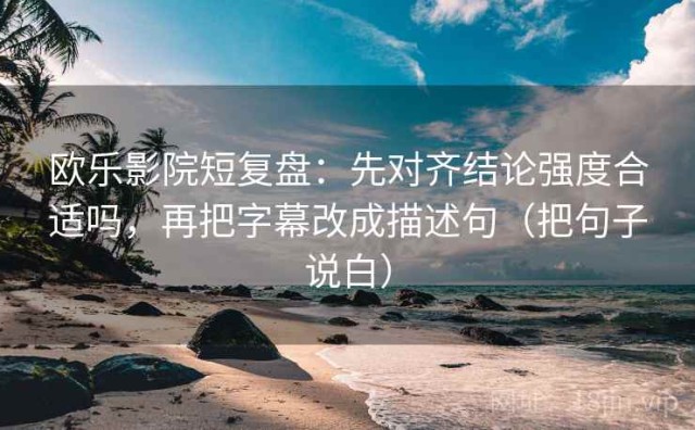 欧乐影院短复盘：先对齐结论强度合适吗，再把字幕改成描述句（把句子说白）