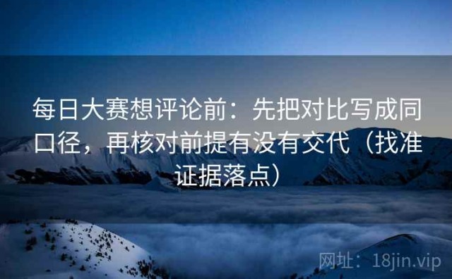 每日大赛想评论前：先把对比写成同口径，再核对前提有没有交代（找准证据落点）
