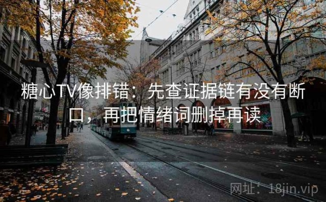 糖心TV像排错：先查证据链有没有断口，再把情绪词删掉再读