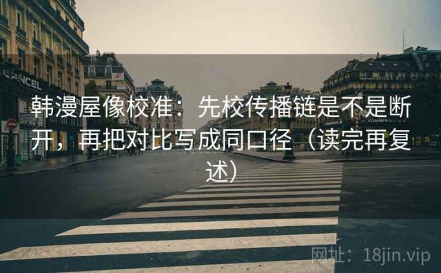 韩漫屋像校准：先校传播链是不是断开，再把对比写成同口径（读完再复述）