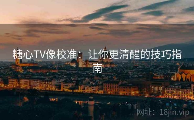 糖心TV像校准：让你更清醒的技巧指南