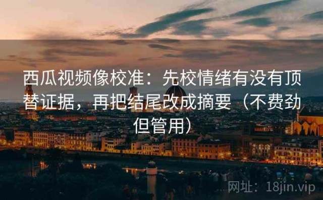 西瓜视频像校准：先校情绪有没有顶替证据，再把结尾改成摘要（不费劲但管用）