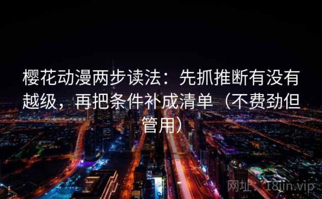 樱花动漫两步读法：先抓推断有没有越级，再把条件补成清单（不费劲但管用）