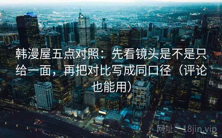 韩漫屋五点对照：先看镜头是不是只给一面，再把对比写成同口径（评论也能用）