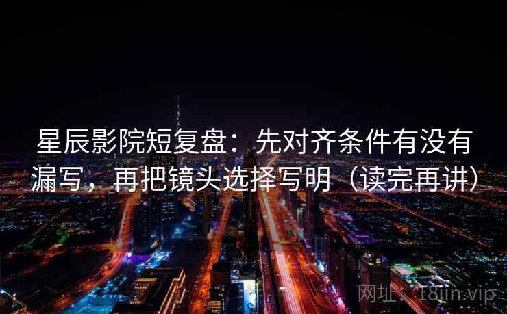 星辰影院短复盘：先对齐条件有没有漏写，再把镜头选择写明（读完再讲）