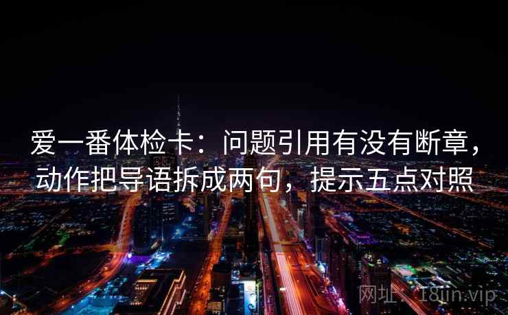 爱一番体检卡：问题引用有没有断章，动作把导语拆成两句，提示五点对照