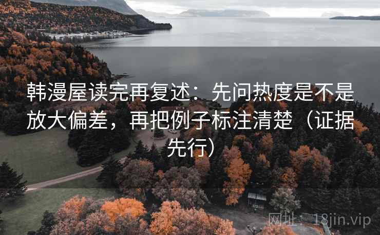 韩漫屋读完再复述：先问热度是不是放大偏差，再把例子标注清楚（证据先行）