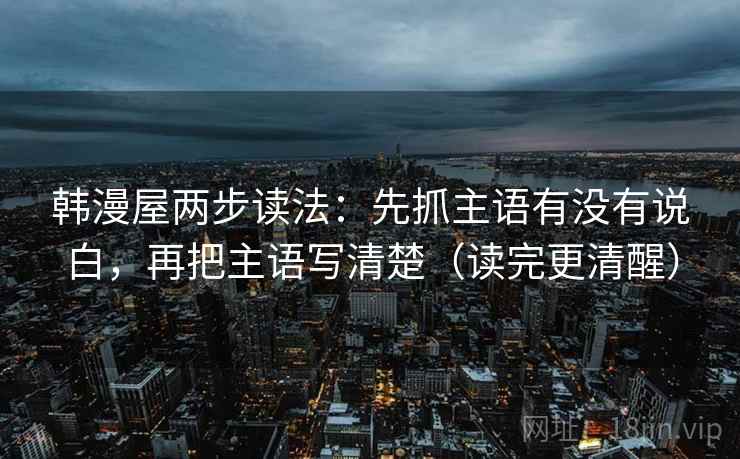 韩漫屋两步读法：先抓主语有没有说白，再把主语写清楚（读完更清醒）