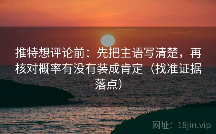 推特想评论前：先把主语写清楚，再核对概率有没有装成肯定（找准证据落点）