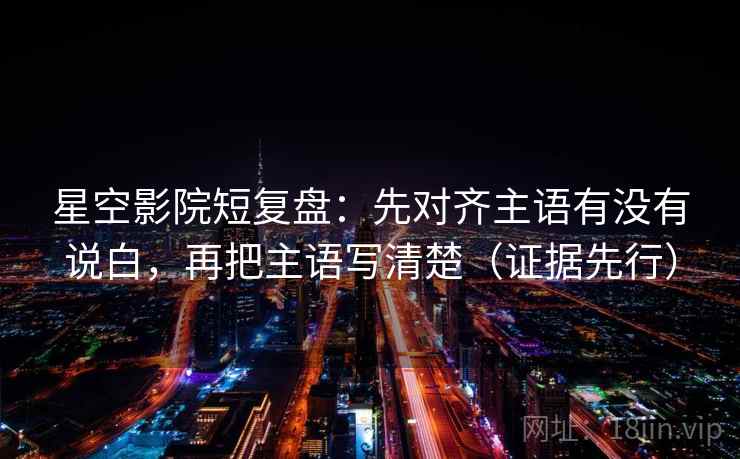星空影院短复盘：先对齐主语有没有说白，再把主语写清楚（证据先行）