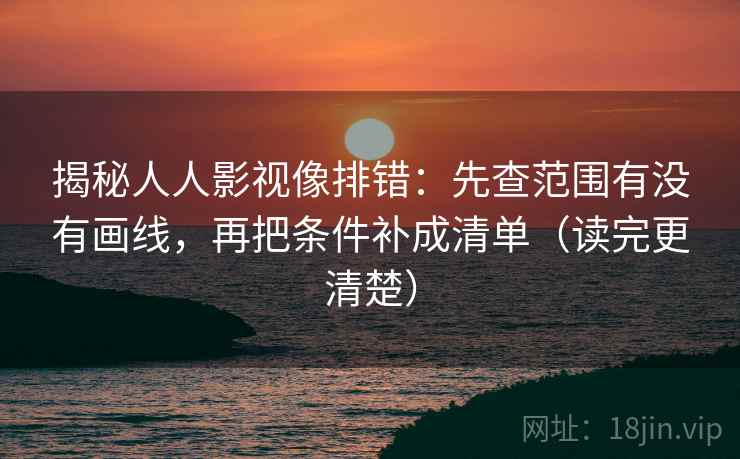 揭秘人人影视像排错：先查范围有没有画线，再把条件补成清单（读完更清楚）