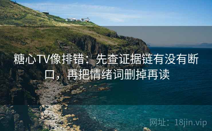 糖心TV像排错：先查证据链有没有断口，再把情绪词删掉再读