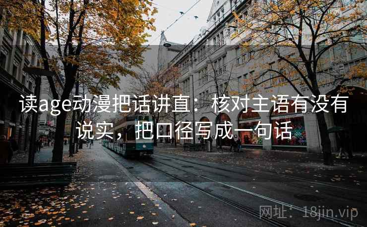 读age动漫把话讲直：核对主语有没有说实，把口径写成一句话