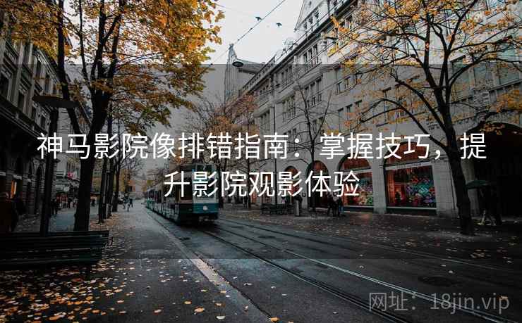 神马影院像排错指南：掌握技巧，提升影院观影体验
