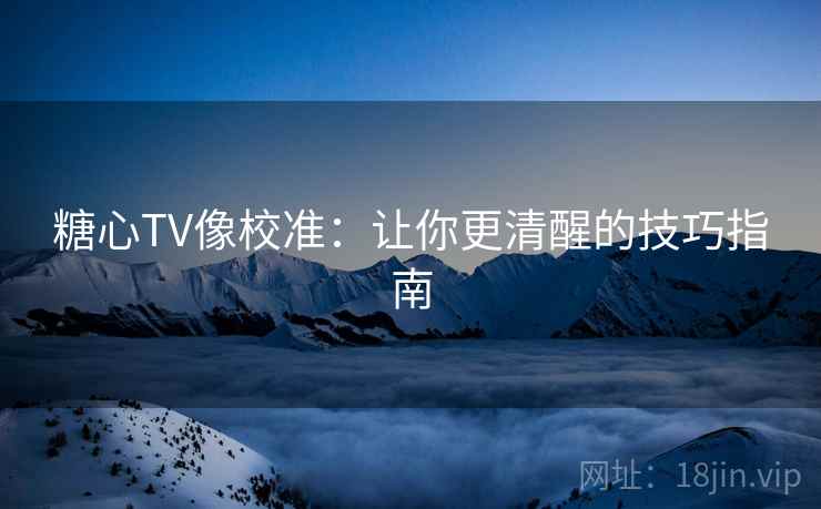 糖心TV像校准：让你更清醒的技巧指南