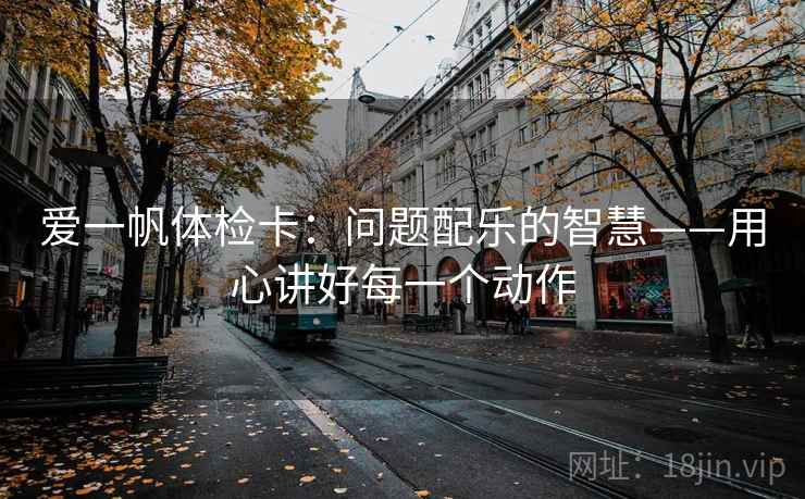 爱一帆体检卡：问题配乐的智慧——用心讲好每一个动作