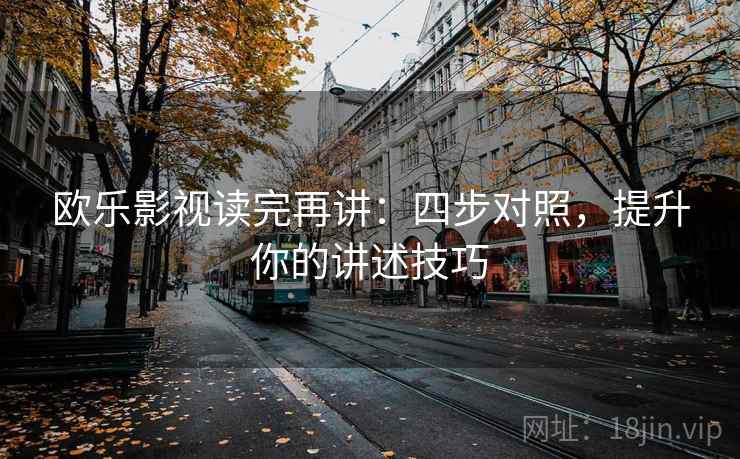 欧乐影视读完再讲：四步对照，提升你的讲述技巧