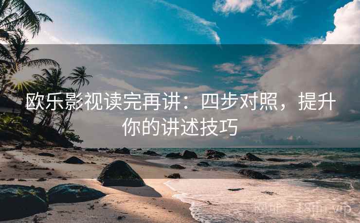欧乐影视读完再讲：四步对照，提升你的讲述技巧