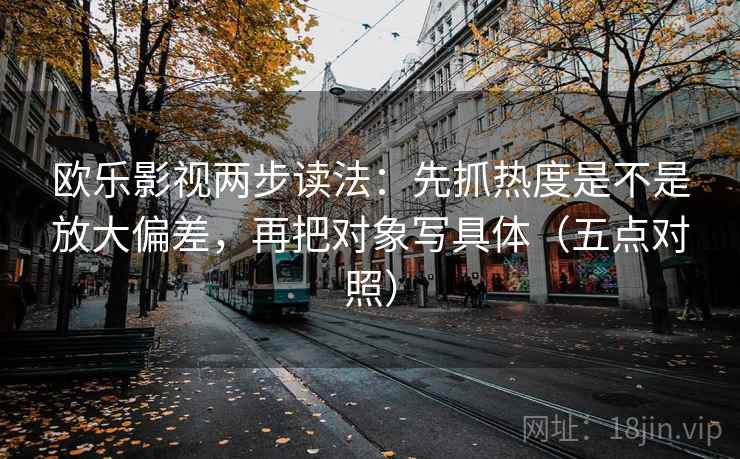 欧乐影视两步读法：先抓热度是不是放大偏差，再把对象写具体（五点对照）