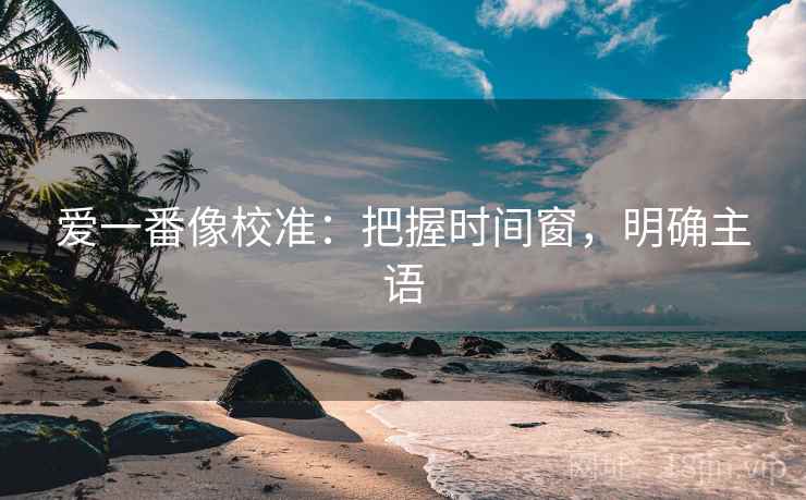 爱一番像校准：把握时间窗，明确主语