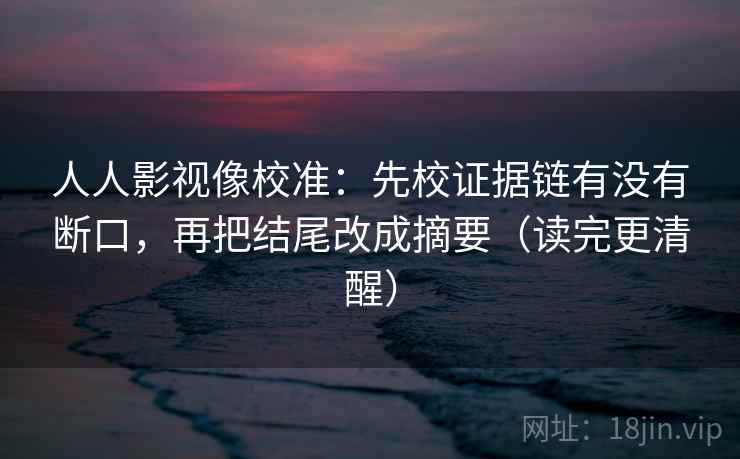 人人影视像校准：先校证据链有没有断口，再把结尾改成摘要（读完更清醒）