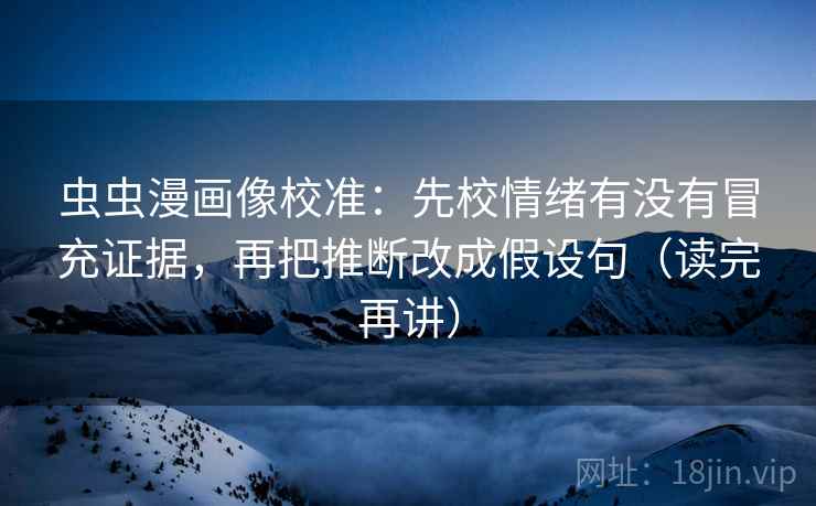 虫虫漫画像校准：先校情绪有没有冒充证据，再把推断改成假设句（读完再讲）