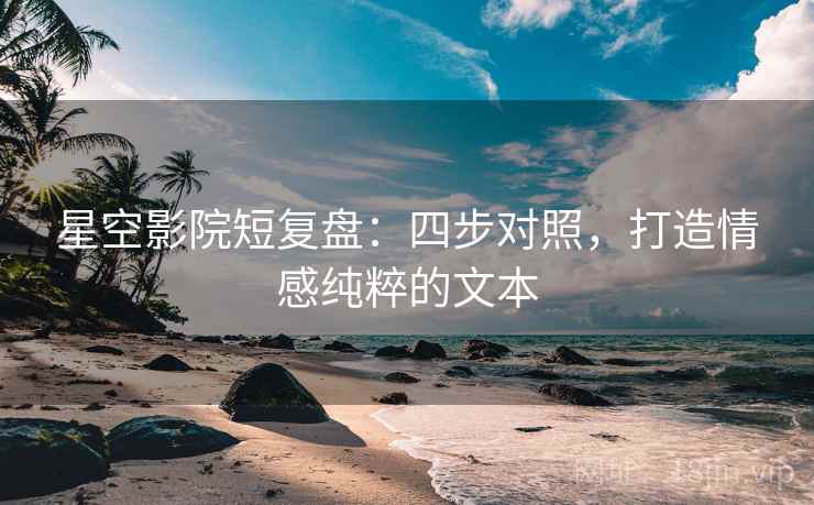 星空影院短复盘：四步对照，打造情感纯粹的文本