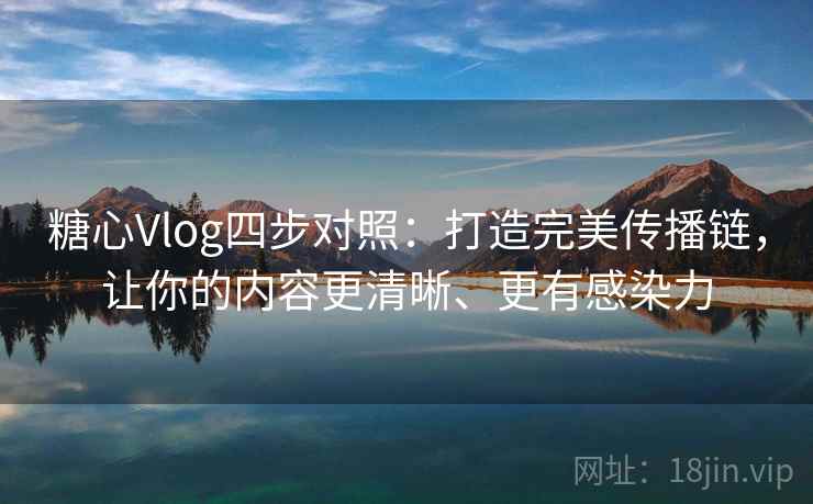 糖心Vlog四步对照：打造完美传播链，让你的内容更清晰、更有感染力
