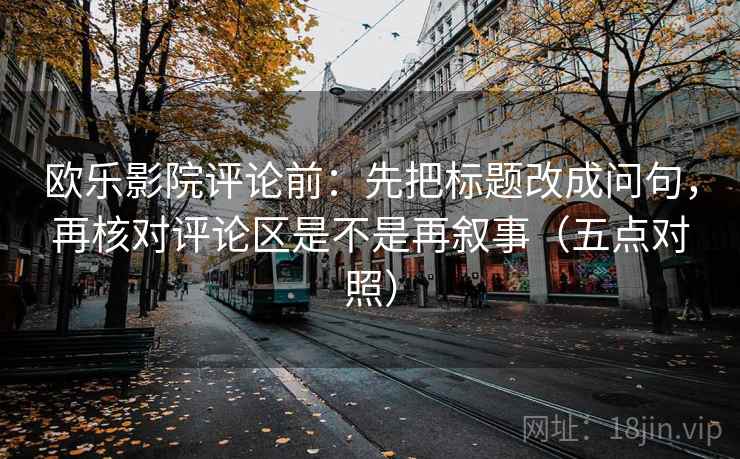 欧乐影院评论前：先把标题改成问句，再核对评论区是不是再叙事（五点对照）