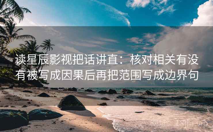 读星辰影视把话讲直：核对相关有没有被写成因果后再把范围写成边界句