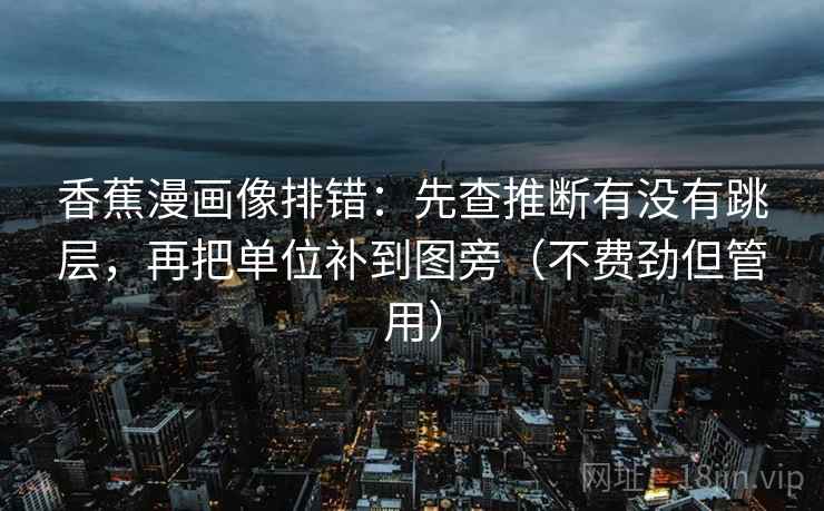 香蕉漫画像排错：先查推断有没有跳层，再把单位补到图旁（不费劲但管用）