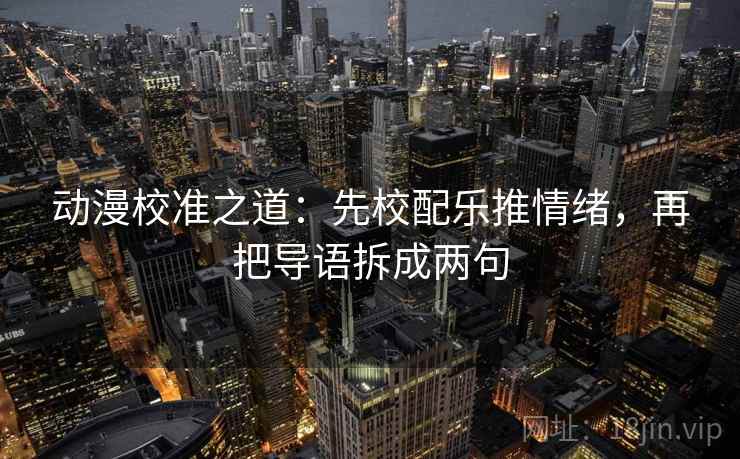 动漫校准之道：先校配乐推情绪，再把导语拆成两句