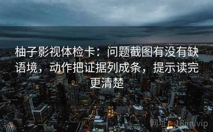柚子影视体检卡：问题截图有没有缺语境，动作把证据列成条，提示读完更清楚