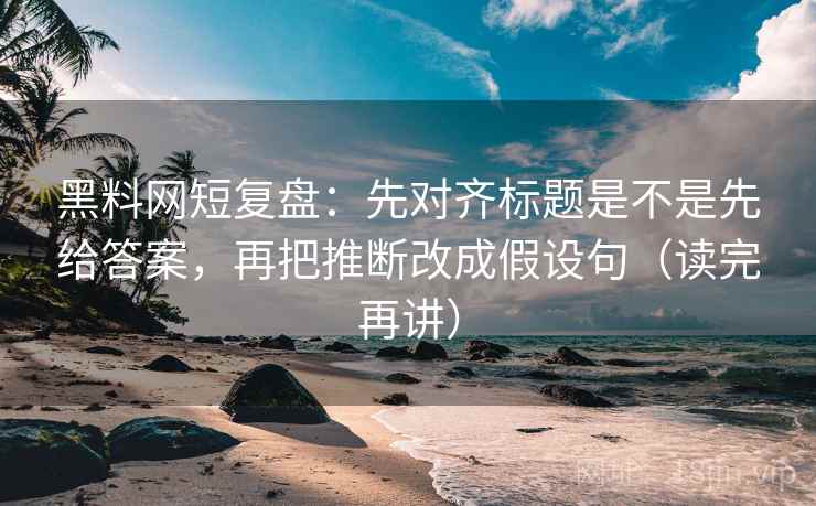 黑料网短复盘：先对齐标题是不是先给答案，再把推断改成假设句（读完再讲）