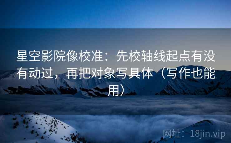 星空影院像校准：先校轴线起点有没有动过，再把对象写具体（写作也能用）