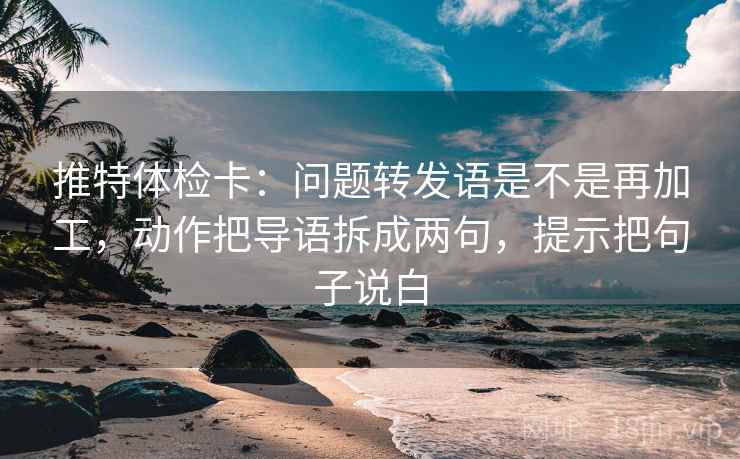 推特体检卡：问题转发语是不是再加工，动作把导语拆成两句，提示把句子说白